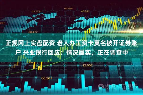 正规网上实盘配资 老人办工资卡莫名被开证券账户 兴业银行回应：情况属实，正在调查中