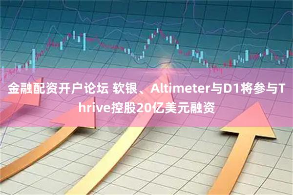 金融配资开户论坛 软银、Altimeter与D1将参与Thrive控股20亿美元融资