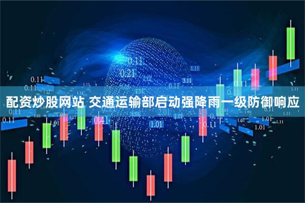 配资炒股网站 交通运输部启动强降雨一级防御响应