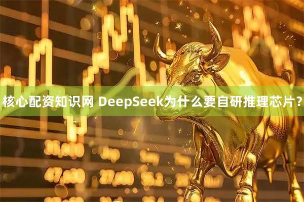核心配资知识网 DeepSeek为什么要自研推理芯片？