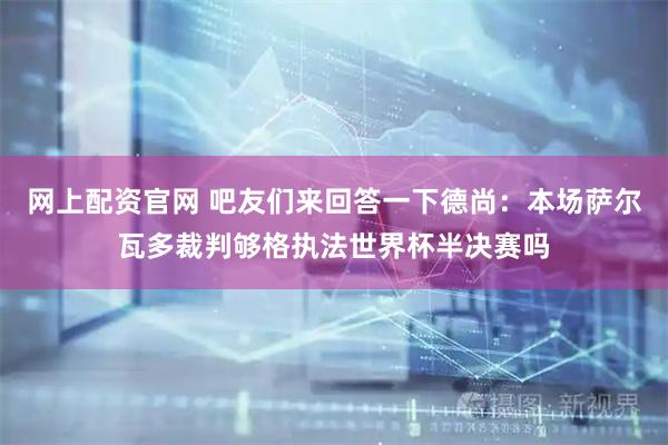 网上配资官网 吧友们来回答一下德尚：本场萨尔瓦多裁判够格执法世界杯半决赛吗