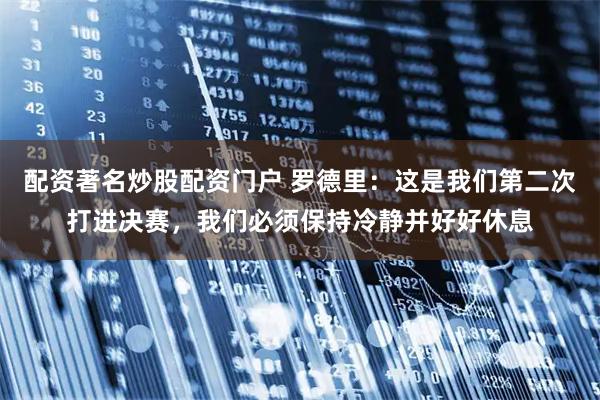 配资著名炒股配资门户 罗德里：这是我们第二次打进决赛，我们必须保持冷静并好好休息