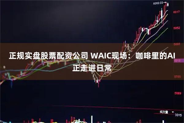 正规实盘股票配资公司 WAIC现场：咖啡里的AI正走进日常