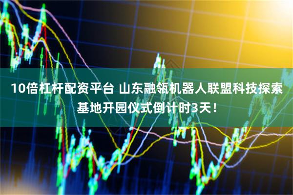 10倍杠杆配资平台 山东融瓴机器人联盟科技探索基地开园仪式倒计时3天！
