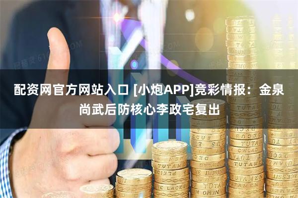 配资网官方网站入口 [小炮APP]竞彩情报：金泉尚武后防核心李政宅复出