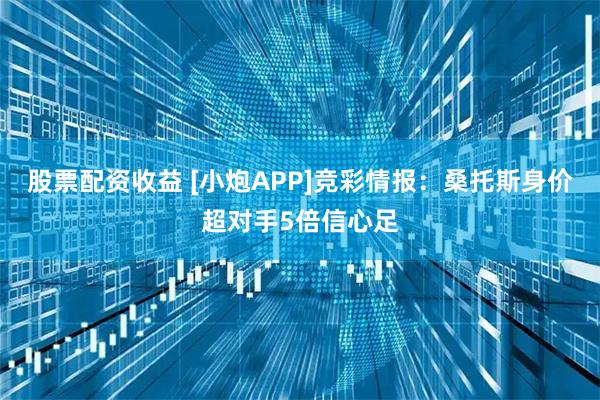股票配资收益 [小炮APP]竞彩情报：桑托斯身价超对手5倍信心足