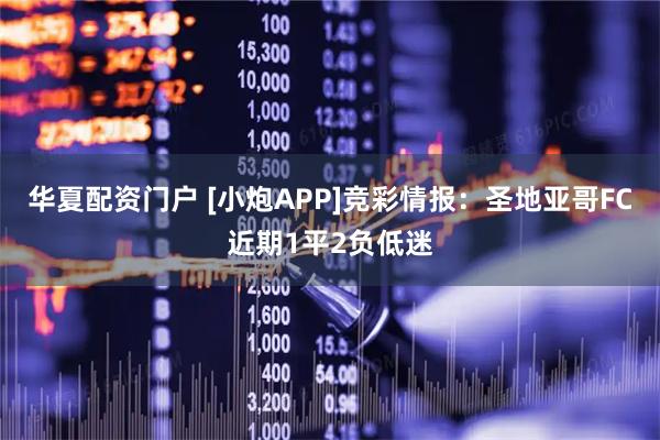 华夏配资门户 [小炮APP]竞彩情报：圣地亚哥FC近期1平2负低迷