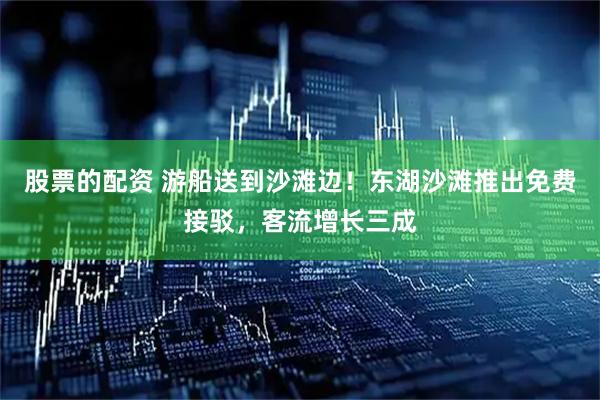 股票的配资 游船送到沙滩边！东湖沙滩推出免费接驳，客流增长三成