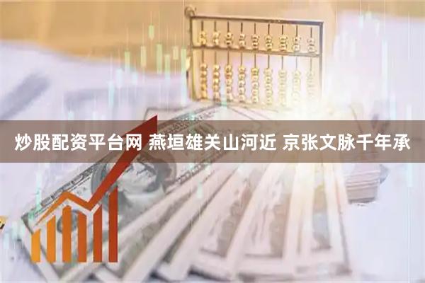 炒股配资平台网 燕垣雄关山河近 京张文脉千年承