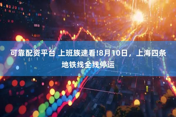 可靠配资平台 上班族速看!8月10日，上海四条地铁线全线停运