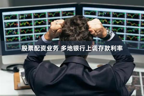 股票配资业务 多地银行上调存款利率