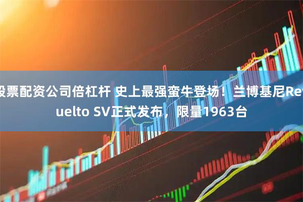 股票配资公司倍杠杆 史上最强蛮牛登场！兰博基尼Revuelto SV正式发布，限量1963台
