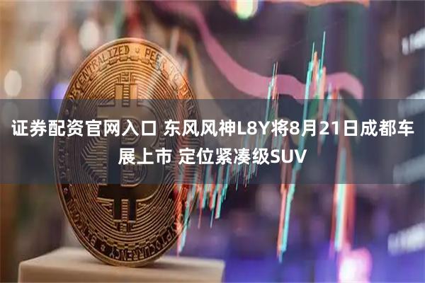 证券配资官网入口 东风风神L8Y将8月21日成都车展上市 定位紧凑级SUV