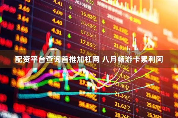 配资平台查询首推加杠网 八月畅游卡累利阿