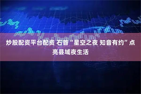 炒股配资平台配资 石首“星空之夜 知音有约”点亮县域夜生活