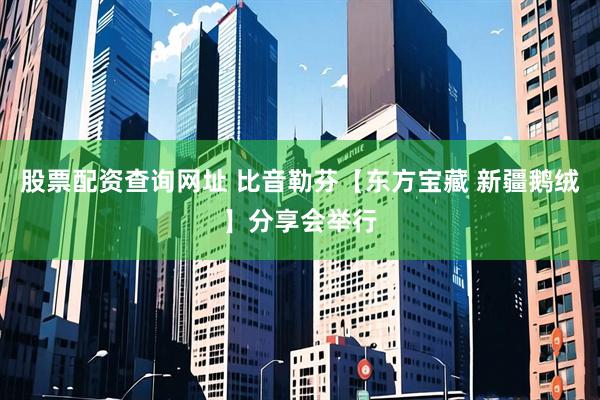 股票配资查询网址 比音勒芬【东方宝藏 新疆鹅绒】分享会举行