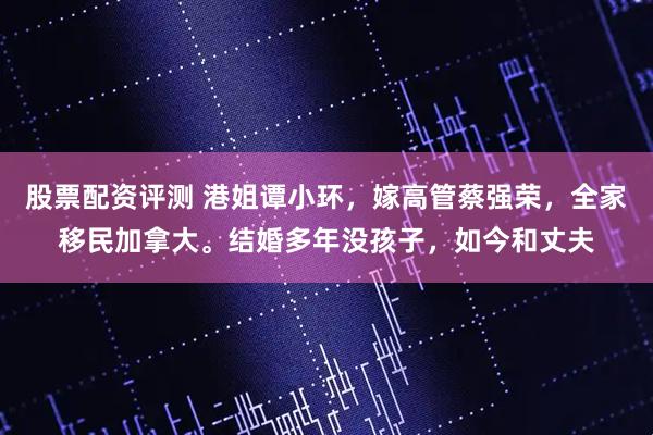 股票配资评测 港姐谭小环，嫁高管蔡强荣，全家移民加拿大。结婚多年没孩子，如今和丈夫