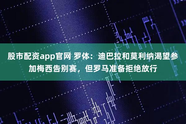 股市配资app官网 罗体：迪巴拉和莫利纳渴望参加梅西告别赛，但罗马准备拒绝放行