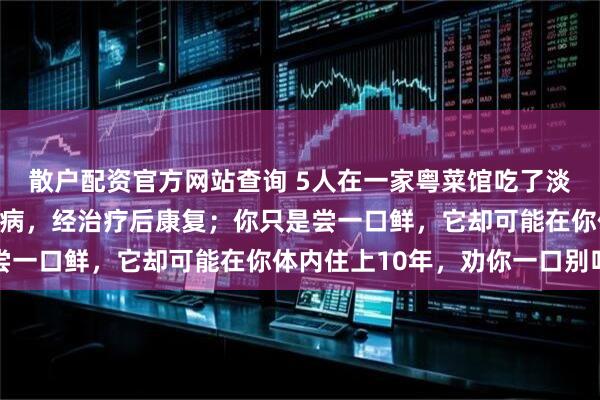散户配资官方网站查询 5人在一家粤菜馆吃了淡水鱼生，被确诊肝吸虫病，经治疗后康复；你只是尝一口鲜，它却可能在你体内住上10年，劝你一口别吃