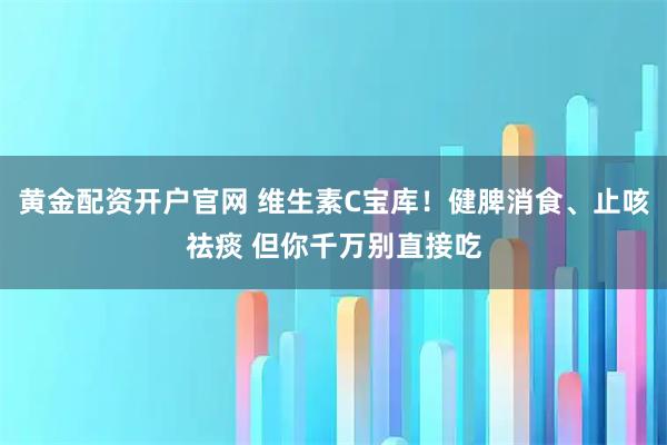 黄金配资开户官网 维生素C宝库!健脾消食、止咳祛痰 但你千万别直接吃