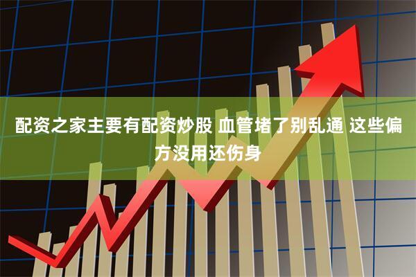 配资之家主要有配资炒股 血管堵了别乱通 这些偏方没用还伤身