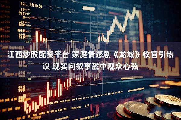 江西炒股配资平台 家庭情感剧《龙城》收官引热议 现实向叙事戳中观众心弦