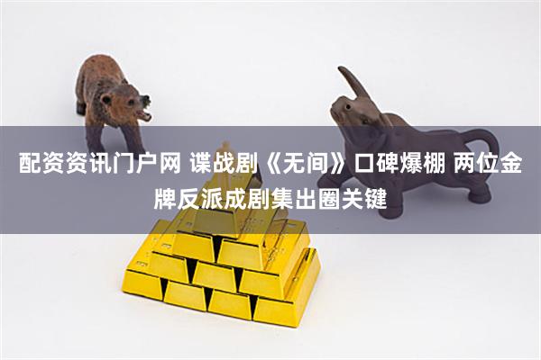 配资资讯门户网 谍战剧《无间》口碑爆棚 两位金牌反派成剧集出圈关键