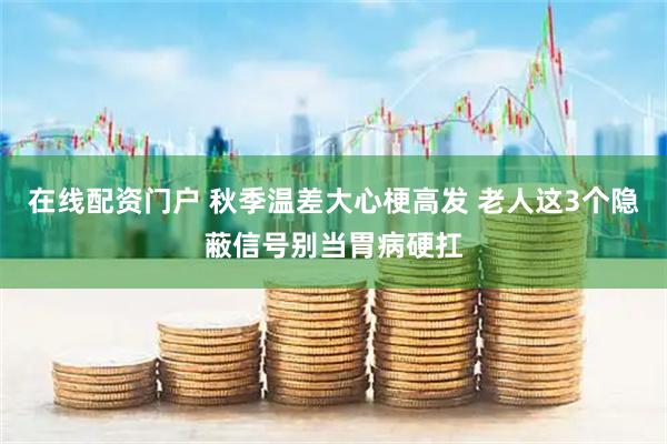 在线配资门户 秋季温差大心梗高发 老人这3个隐蔽信号别当胃病硬扛