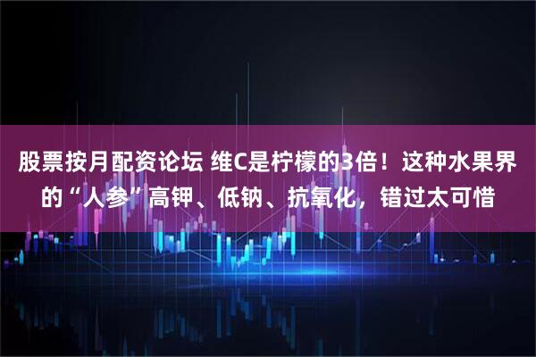股票按月配资论坛 维C是柠檬的3倍！这种水果界的“人参”高钾、低钠、抗氧化，错过太可惜