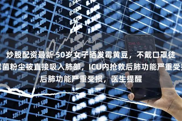 炒股配资最新 50岁女子晒发霉黄豆，不戴口罩徒手搓霉斑，霉菌粉尘被直接吸入肺部，ICU内抢救后肺功能严重受损，医生提醒